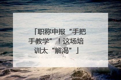 职称申报“手把手教学”！这场培训太“解渴”