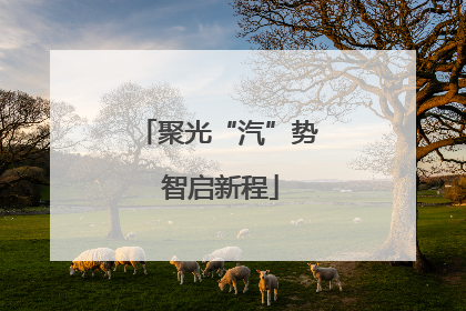 聚光“汽”势 智启新程