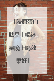 胶原蛋白肽早上喝还是晚上喝效果好