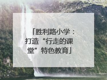胜利路小学：打造“行走的课堂”特色教育