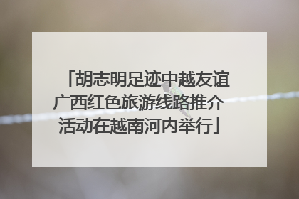 胡志明足迹中越友谊广西红色旅游线路推介活动在越南河内举行