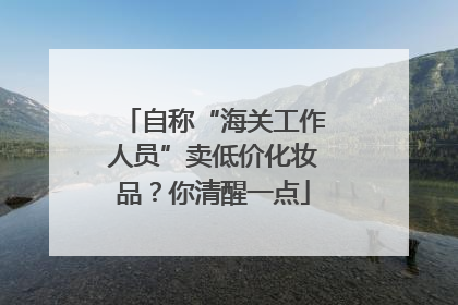 自称“海关工作人员”卖低价化妆品？你清醒一点