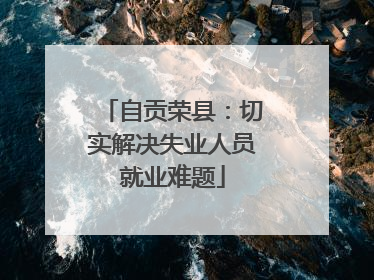 自贡荣县：切实解决失业人员就业难题