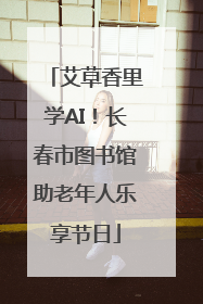 艾草香里学AI！长春市图书馆助老年人乐享节日