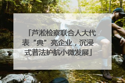 芦淞检察联合人大代表“典”亮企业，沉浸式普法护航小微发展