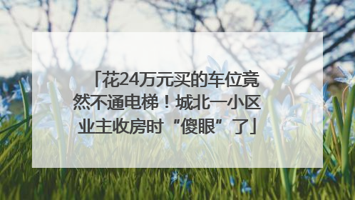 花24万元买的车位竟然不通电梯！城北一小区业主收房时“傻眼”了