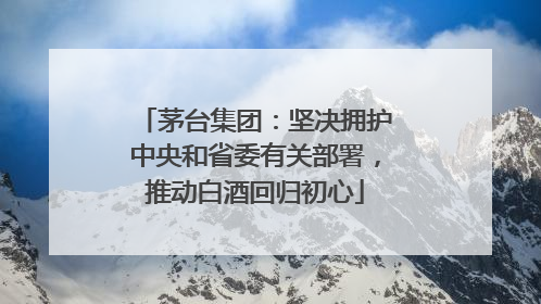 茅台集团：坚决拥护中央和省委有关部署，推动白酒回归初心