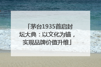 茅台1935首启封坛大典：以文化为锚，实现品牌价值升维