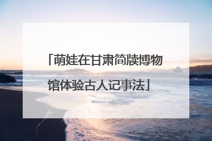 萌娃在甘肃简牍博物馆体验古人记事法