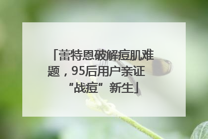 蕾特恩破解痘肌难题，95后用户亲证“战痘”新生