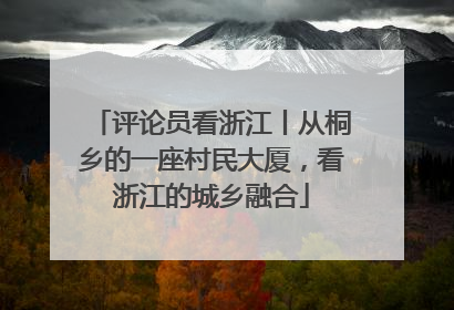 评论员看浙江丨从桐乡的一座村民大厦，看浙江的城乡融合