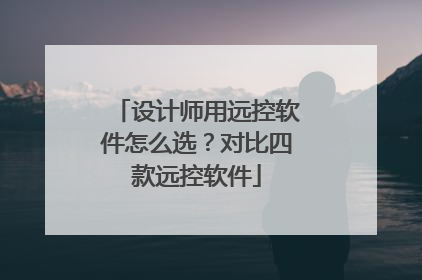 设计师用远控软件怎么选？对比四款远控软件