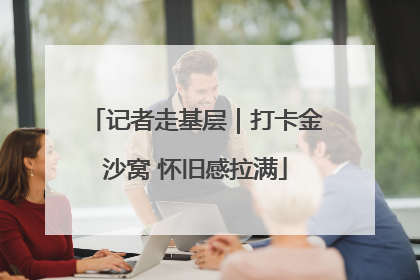 记者走基层｜打卡金沙窝 怀旧感拉满