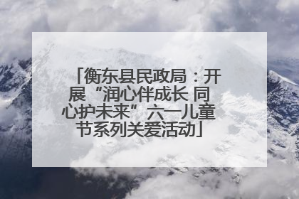 衡东县民政局：开展“润心伴成长 同心护未来”六一儿童节系列关爱活动