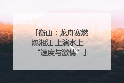 衡山：龙舟赛燃爆湘江 上演水上“速度与激情”