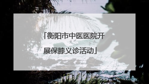 衡阳市中医医院开展保膝义诊活动