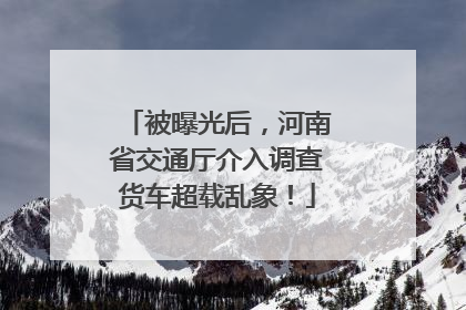 被曝光后，河南省交通厅介入调查货车超载乱象！