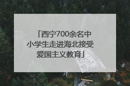 西宁700余名中小学生走进海北接受爱国主义教育