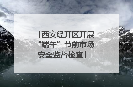 西安经开区开展“端午”节前市场安全监督检查