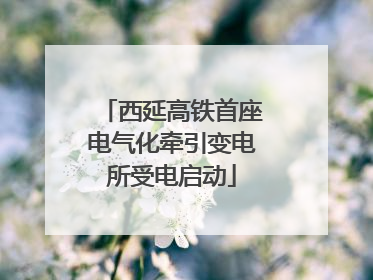 西延高铁首座电气化牵引变电所受电启动