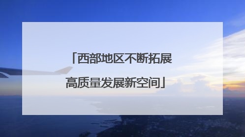 西部地区不断拓展高质量发展新空间