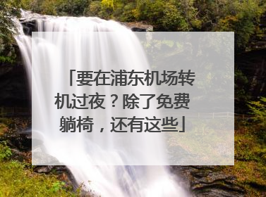 要在浦东机场转机过夜？除了免费躺椅，还有这些