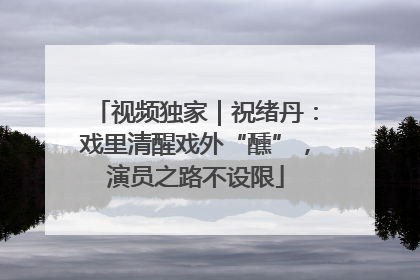视频独家｜祝绪丹：戏里清醒戏外“醺”，演员之路不设限