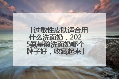 过敏性皮肤适合用什么洗面奶，2025氨基酸洗面奶哪个牌子好，收藏起来