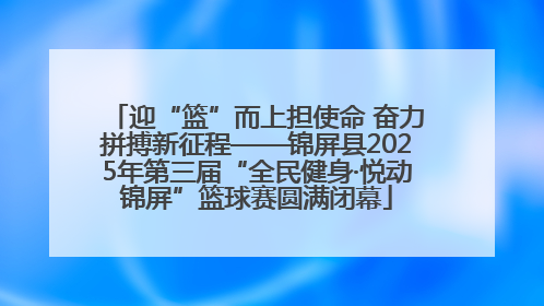 迎“篮”而上担使命 奋力拼搏新征程——锦屏县2025年第三届“全民健身·悦动锦屏”篮球赛圆满闭幕
