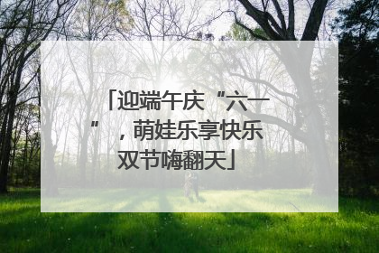 迎端午庆“六一”，萌娃乐享快乐双节嗨翻天