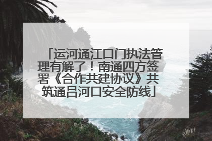 运河通江口门执法管理有解了！南通四方签署《合作共建协议》共筑通吕河口安全防线