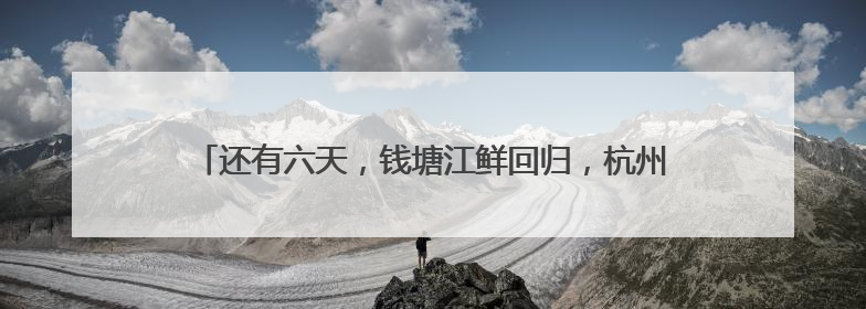 还有六天，钱塘江鲜回归，杭州杨公社区渔民：第一波盼刀鱼