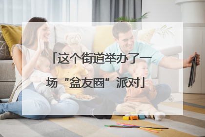 这个街道举办了一场“盆友圈”派对