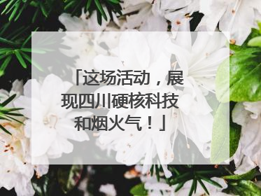 这场活动，展现四川硬核科技和烟火气！