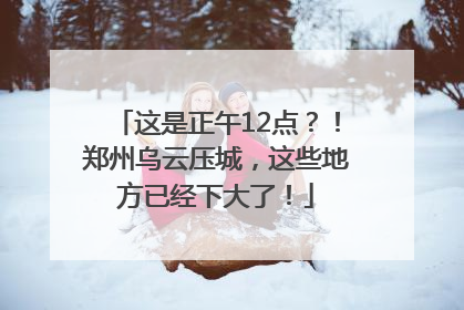 这是正午12点？！郑州乌云压城，这些地方已经下大了！