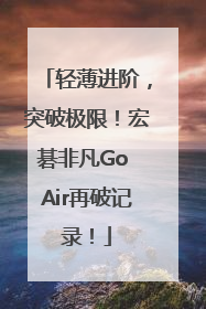 轻薄进阶，突破极限！宏碁非凡Go Air再破记录！