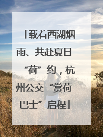 载着西湖烟雨、共赴夏日“荷”约，杭州公交“赏荷巴士”启程