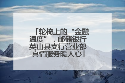 轮椅上的“金融温度”，邮储银行英山县支行营业部真情服务暖人心