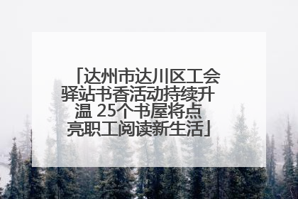 达州市达川区工会驿站书香活动持续升温 25个书屋将点亮职工阅读新生活