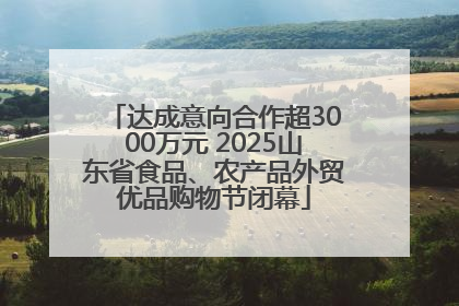 达成意向合作超3000万元 2025山东省食品、农产品外贸优品购物节闭幕