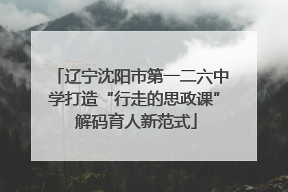 辽宁沈阳市第一二六中学打造“行走的思政课” 解码育人新范式