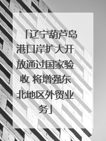 辽宁葫芦岛港口岸扩大开放通过国家验收 将增强东北地区外贸业务