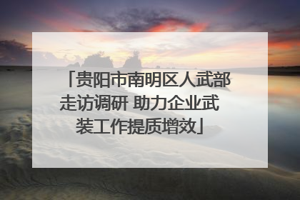 贵阳市南明区人武部走访调研 助力企业武装工作提质增效