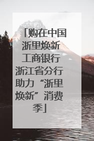 购在中国 浙里焕新 工商银行浙江省分行助力“浙里焕新”消费季