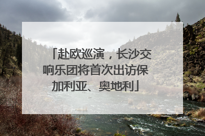 赴欧巡演，长沙交响乐团将首次出访保加利亚、奥地利