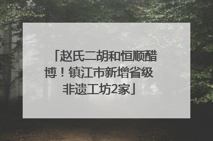 赵氏二胡和恒顺醋博！镇江市新增省级非遗工坊2家