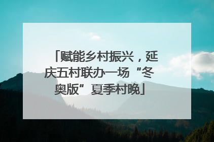 赋能乡村振兴，延庆五村联办一场“冬奥版”夏季村晚