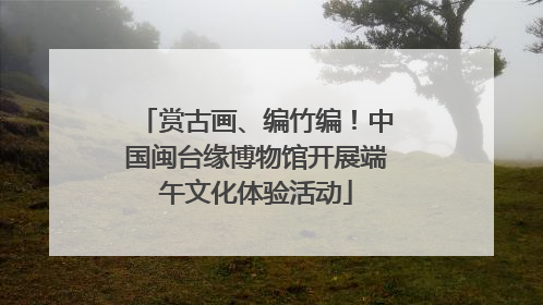 赏古画、编竹编！中国闽台缘博物馆开展端午文化体验活动