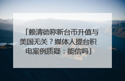 赖清德称新台币升值与美国无关？媒体人提台积电案例质疑：能信吗