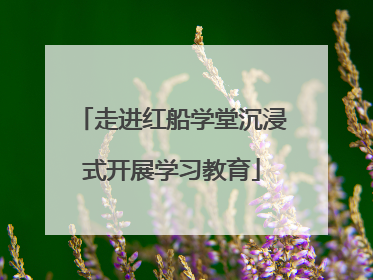 走进红船学堂沉浸式开展学习教育